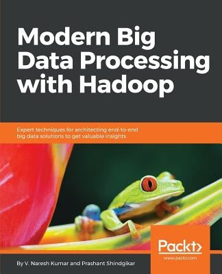 Modern Big Data Processing with Hadoop: Expert techniques for architecting end-to-end big data solutions to get valuable insights by Kumar, V. Naresh