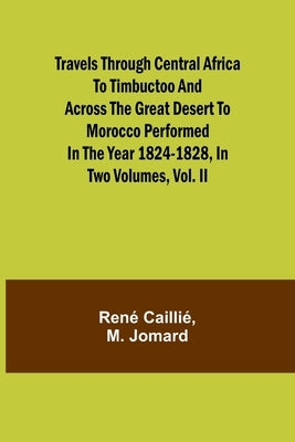 Travels through Central Africa to Timbuctoo and across the Great Desert to Morocco performed in the year 1824-1828, in Two Volumes, Vol. II by Caillié, René