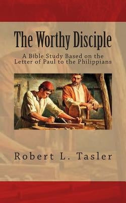 The Worthy Disciple: A Bible Study Based on the Letter of Paul to the Philippians by Tasler, Robert L.