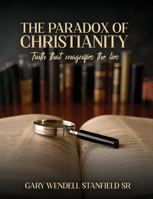 The Paradox of Christianity: Truth That Magnifies the Lies by Stanfield, Gary Wendell, Sr.