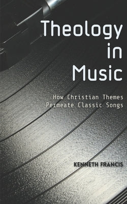Theology in Music: How Christian Themes Permeate Classic Songs by Francis, Kenneth