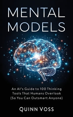 Mental Models: An AI's Guide to 100 Thinking Tools That Humans Overlook (So You Can Outsmart Anyone) by Voss, Quinn