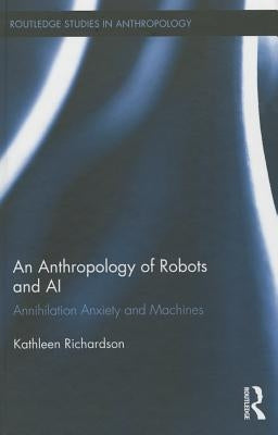 An Anthropology of Robots and AI: Annihilation Anxiety and Machines by Richardson, Kathleen