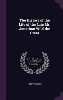 The History of the Life of the Late Mr. Jonathan Wild the Great by Fielding, Henry