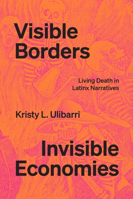 Visible Borders, Invisible Economies: Living Death in Latinx Narratives by Ulibarri, Kristy L.