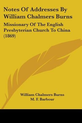 Notes Of Addresses By William Chalmers Burns: Missionary Of The English Presbyterian Church To China (1869) by Burns, William Chalmers
