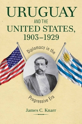 Uruguay and the United States, 1903-1929: Diplomacy in the Progressive Era by Knarr