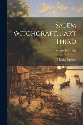 Salem Witchcraft, Part Third; Volume Part Third by Upham, Charles