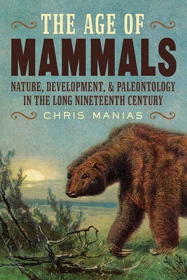 The Age of Mammals: Nature, Development, and Paleontology in the Long Nineteenth Century by Manias, Chris