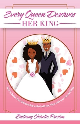 Every Queen Deserves Her King: How to Better Your Relationship with God First, Then with Your Natural King by Preston, Brittany Cherelle