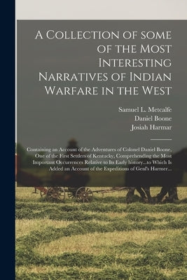 A Collection of Some of the Most Interesting Narratives of Indian Warfare in the West: Containing an Account of the Adventures of Colonel Daniel Boone by Metcalfe, Samuel L. (Samuel Lytler)