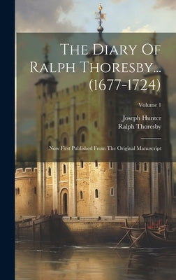 The Diary Of Ralph Thoresby... (1677-1724): Now First Published From The Original Manuscript; Volume 1 by Thoresby, Ralph