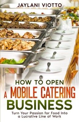 How to Open a Mobile Catering Business: Turn Your Passion for Food Into a Lucrative Line of Work by Viotto, Jaylani