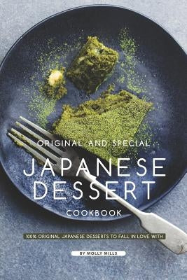 Original and Special Japanese Dessert Cookbook: 100% Original Japanese Desserts to Fall in Love With by Mills, Molly