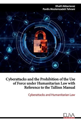 Cyberattacks and the Prohibition of the Use of Force under Humanitarian Law with Reference to the Tallinn Manual: Cyberattacks and Humanitarian Law by Tehrani, Pardis Moslemzadeh