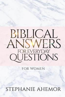 Biblical Answers to Everyday Questions: For Women by Ahemor, Stephanie