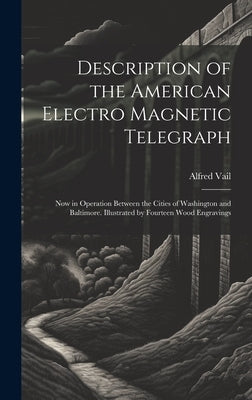 Description of the American Electro Magnetic Telegraph: Now in Operation Between the Cities of Washington and Baltimore. Illustrated by Fourteen Wood by Vail, Alfred 1807-1859