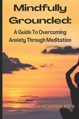 Mindfully Grounded: A Guide to Overcoming Anxiety through Meditation by Rodriguez, Thomas M., III