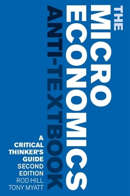 The Microeconomics Anti-Textbook: A Critical Thinker's Guide - Second Edition by Hill, Rod