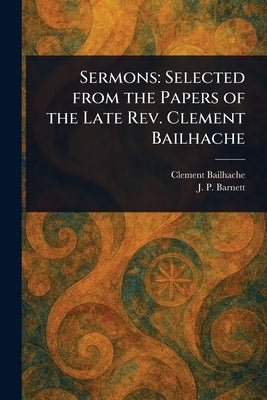 Sermons: Selected From the Papers of the Late Rev. Clement Bailhache by Bailhache, Clement