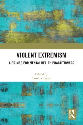 Violent Extremism: A Primer for Mental Health Practitioners by Logan, Caroline