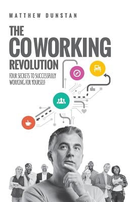 The Coworking Revolution: Four Secrets to Successfully Working for Yourself by Dunstan, Matthew