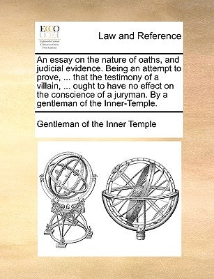 An Essay on the Nature of Oaths, and Judicial Evidence. Being an Attempt to Prove, ... That the Testimony of a Villain, ... Ought to Have No Effect on by Gentleman of the Inner Temple