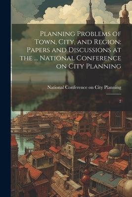 Planning Problems of Town, City, and Region: Papers and Discussions at the ... National Conference on City Planning: 2 by National Conference on City Planning