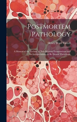 Postmortem Pathology; a Manual of the Technic of Post-mortem Examinations and the Interpretations to Be Drawn Therefrom; by Cattell, Henry W[are] 1862-
