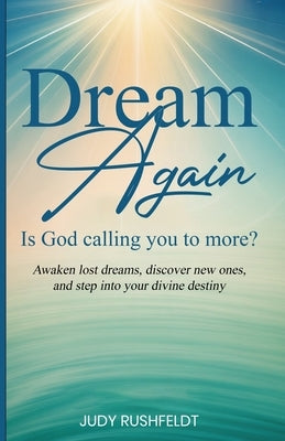 Dream Again: Is God calling you to more?: Awaken lost dreams, discover new ones, and step into your divine destiny by Rushfeldt, Judy