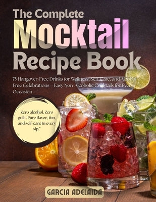 The Complete Mocktail Recipe Book: 75 Hangover-Free Drinks for Wellness, Self-Care, and Alcohol-Free Celebrations-Easy Non-Alcoholic Cocktails for Eve by Adelaida, Garcia