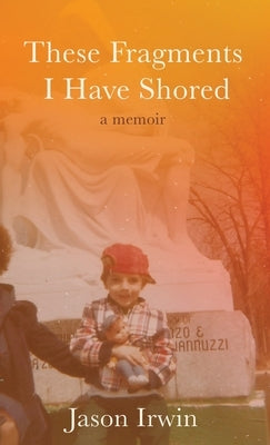 These Fragments I Have Shored: A Memoir by Irwin, Jason