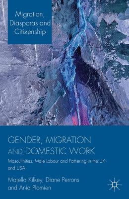Gender, Migration and Domestic Work: Masculinities, Male Labour and Fathering in the UK and USA by Kilkey, M.