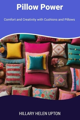 Pillow Power: Comfort and Creativity with Cushions and Pillows by Upton, Hillary Helen