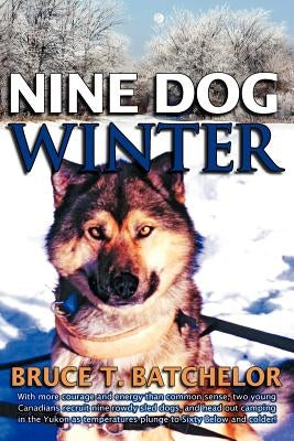 Nine Dog Winter: In 1980, Two Young Canadians Recruited Nine Rowdy Sled Dogs, and Headed Out Camping in the Yukon as Temperatures Plung by Batchelor, Bruce T.