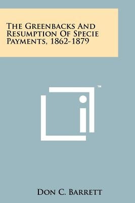 The Greenbacks And Resumption Of Specie Payments, 1862-1879 by Barrett, Don C.