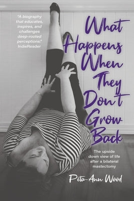 What Happens When They Don't Grow Back: The Upside Down View of Life After a Bilateral Mastectomy by Wood, Peta-Ann
