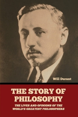 The Story of Philosophy: The Lives and Opinions of the World's Greatest Philosophers by Durant, Will