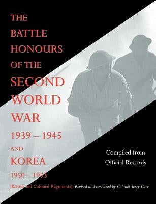 BATTLE HONOURS OF THE SECOND WORLD WAR 1939 - 1945 and KOREA 1950 - 1953 (British and Colonial Regiments) by Compiled from Official Records