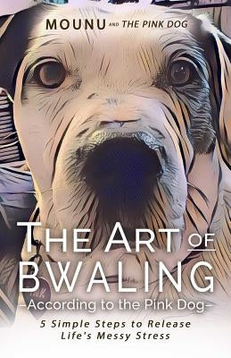 The Art of Bwaling According to the Pink Dog: 5 Simple Steps to Release Life's Messy stress by Riddell, Sharon Mounu