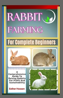 Rabbit Farming For Complete Beginners: A Comprehensive Guide To Raising Rabbits For Profit And Sustainability by Hoosen, Esther