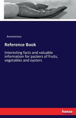 Reference Book: Interesting facts and valuable information for packers of fruits, vegetables and oysters by Anonymous