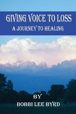 Giving Voice to Loss: A Journey to Healing by Byrd, Bobbi Lee