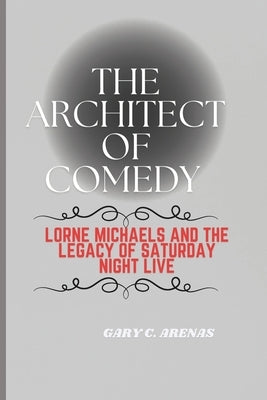 The Architect of Comedy: Lorne Michaels and the Legacy of Saturday Night Live by Arenas, Gary C.