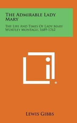 The Admirable Lady Mary: The Life and Times of Lady Mary Wortley Montagu, 1689-1762 by Gibbs, Lewis