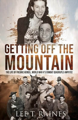 Getting Off the Mountain: The Life of Fredric Hensel, World War II's Combat Quadruple Amputee by Raines, Lee T.