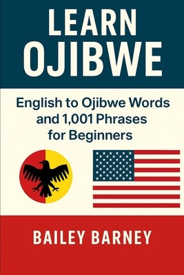 Learn Ojibwe Anishinaabemowin: English to Ojibwe Anishinaabemowin Words and 1,001 Phrases for Beginners by Barney, Bailey