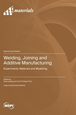 Welding, Joining and Additive Manufacturing: Experiments, Materials and Modelling by Bag, Swarup
