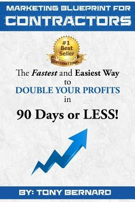 Marketing Blueprint For Contractors: The Fastest and Easiest Ways to DOUBLE YOUR PROFITS in 90 Days or LESS! by Bernard, Tony