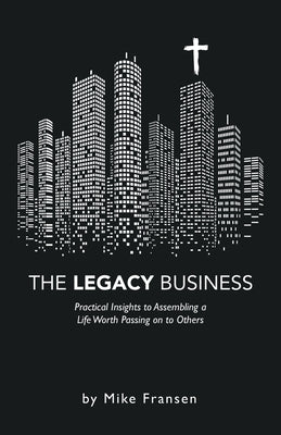 The Legacy Business: Practical Insights to Assembling a Life Worth Passing on to Others by Fransen, Mike